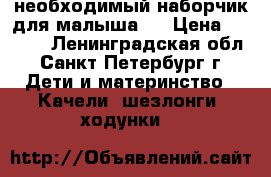  необходимый наборчик для малыша.  › Цена ­ 3 000 - Ленинградская обл., Санкт-Петербург г. Дети и материнство » Качели, шезлонги, ходунки   